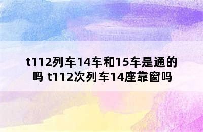 t112列车14车和15车是通的吗 t112次列车14座靠窗吗